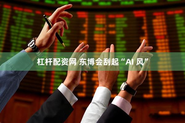 杠杆配资网 东博会刮起“AI 风”