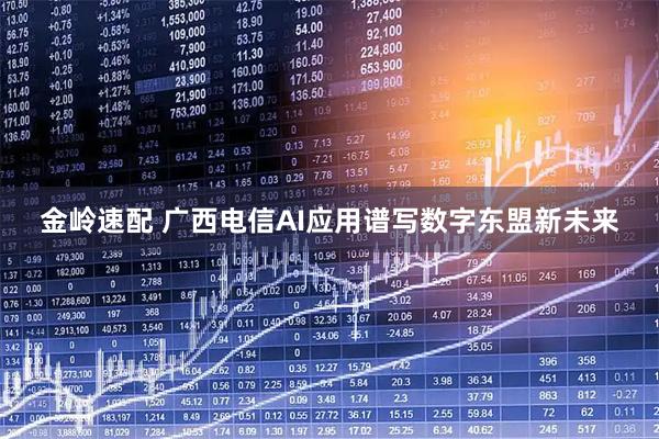 金岭速配 广西电信AI应用谱写数字东盟新未来