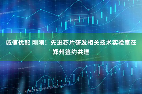 诚信优配 刚刚！先进芯片研发相关技术实验室在郑州签约共建