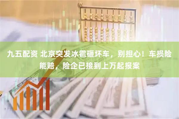 九五配资 北京突发冰雹砸坏车，别担心！车损险能赔，险企已接到上万起报案