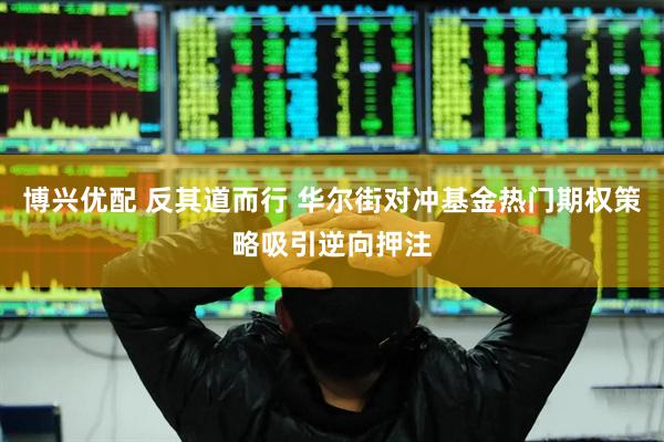 博兴优配 反其道而行 华尔街对冲基金热门期权策略吸引逆向押注