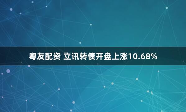 粤友配资 立讯转债开盘上涨10.68%