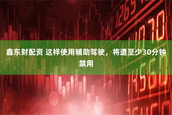 鑫东财配资 这样使用辅助驾驶，将遭至少30分钟禁用