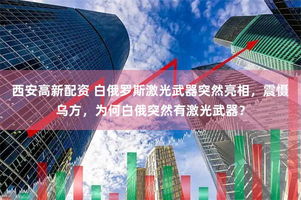 西安高新配资 白俄罗斯激光武器突然亮相，震慑乌方，为何白俄突然有激光武器？