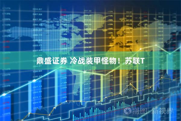 鼎盛证券 冷战装甲怪物！苏联T