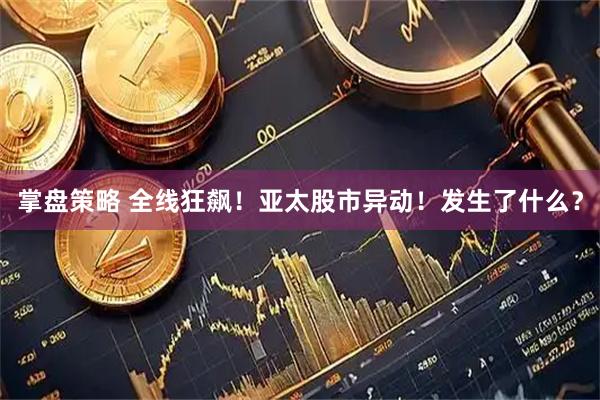 掌盘策略 全线狂飙！亚太股市异动！发生了什么？