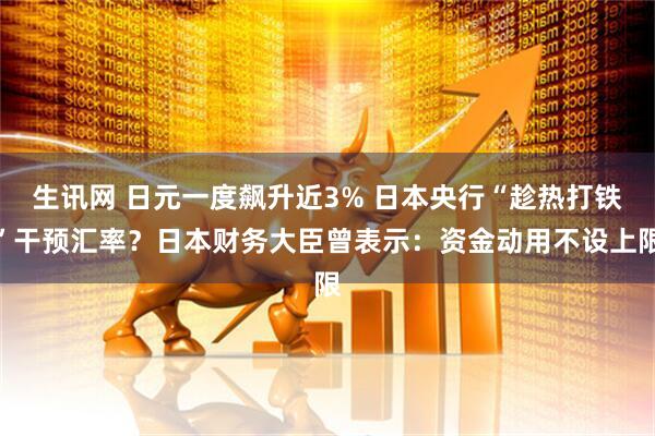生讯网 日元一度飙升近3% 日本央行“趁热打铁”干预汇率？日本财务大臣曾表示：资金动用不设上限