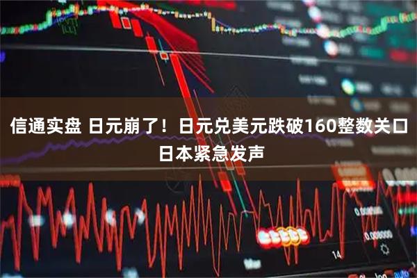 信通实盘 日元崩了！日元兑美元跌破160整数关口 日本紧急发声