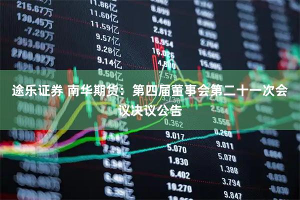 途乐证券 南华期货：第四届董事会第二十一次会议决议公告