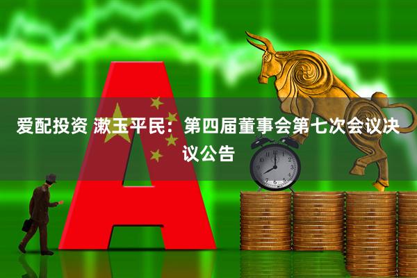 爱配投资 漱玉平民：第四届董事会第七次会议决议公告