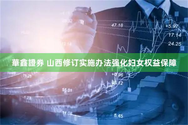 華鑫證券 山西修订实施办法强化妇女权益保障