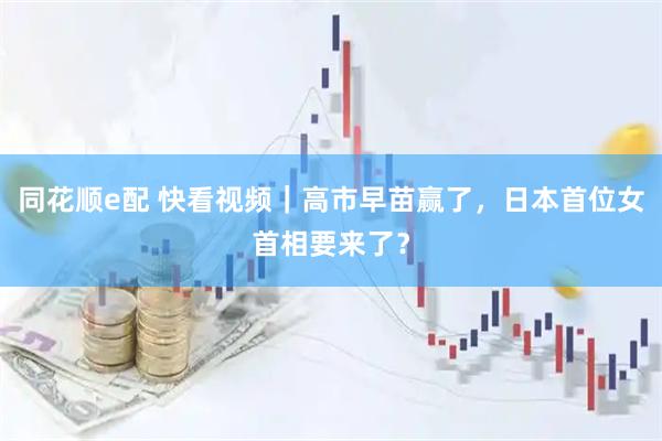 同花顺e配 快看视频｜高市早苗赢了，日本首位女首相要来了？