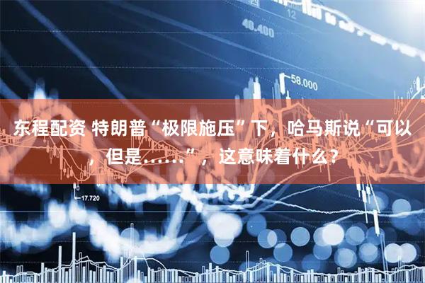 东程配资 特朗普“极限施压”下，哈马斯说“可以，但是……”，这意味着什么？