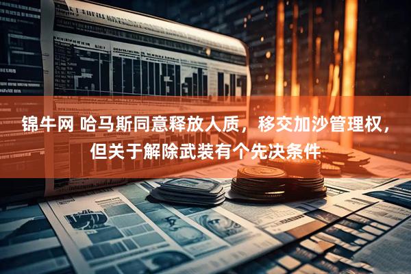 锦牛网 哈马斯同意释放人质，移交加沙管理权，但关于解除武装有个先决条件