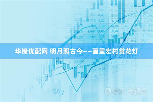 华锋优配网 明月照古今——画里宏村赏花灯