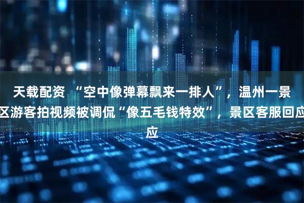 天载配资  “空中像弹幕飘来一排人”，温州一景区游客拍视频被调侃“像五毛钱特效”，景区客服回应