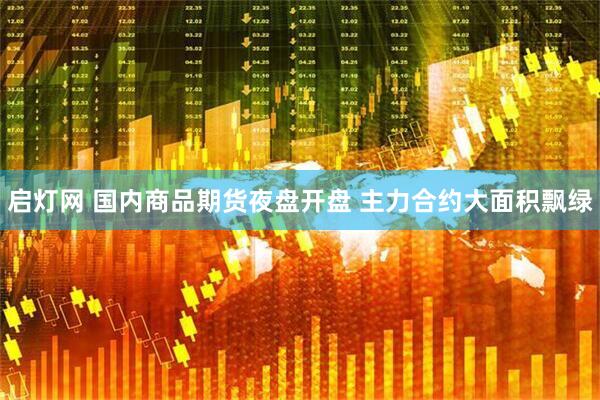 启灯网 国内商品期货夜盘开盘 主力合约大面积飘绿