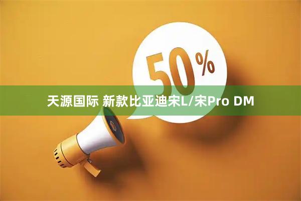 天源国际 新款比亚迪宋L/宋Pro DM