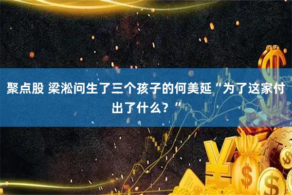 聚点股 梁淞问生了三个孩子的何美延“为了这家付出了什么?”