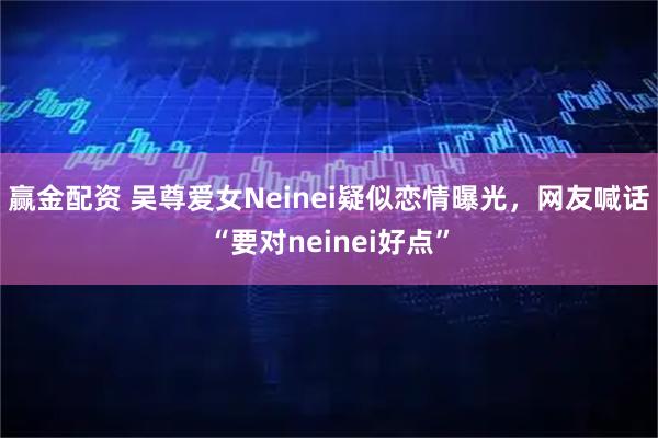 赢金配资 吴尊爱女Neinei疑似恋情曝光,网友喊话“要对neinei好点”