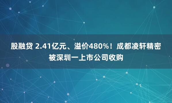 股融贷 2.41亿元、溢价480%！成都凌轩精密被深圳一上市公司收购