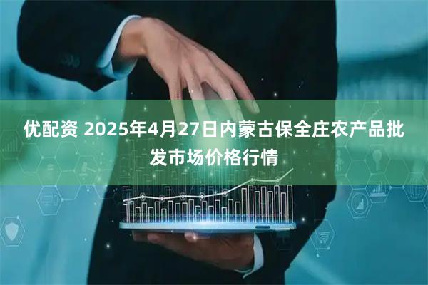 优配资 2025年4月27日内蒙古保全庄农产品批发市场价格行情