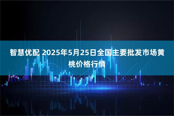 智慧优配 2025年5月25日全国主要批发市场黄桃价格行情