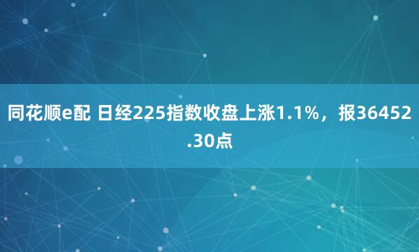 同花顺e配 日经225指数收盘上涨1.1%，报36452.30点