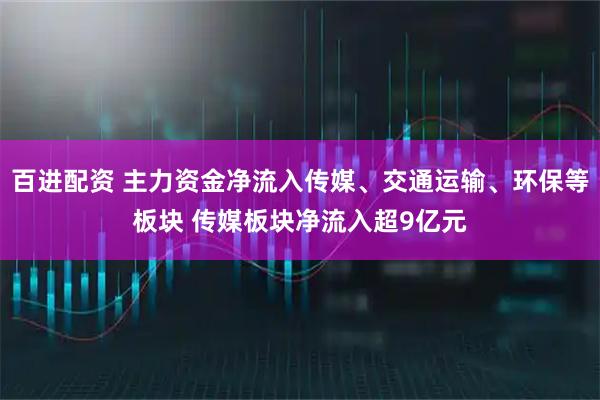 百进配资 主力资金净流入传媒、交通运输、环保等板块 传媒板块净流入超9亿元