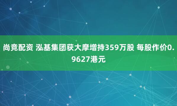 尚竞配资 泓基集团获大摩增持359万股 每股作价0.9627港元