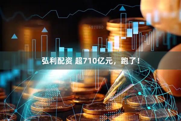 弘利配资 超710亿元，跑了！