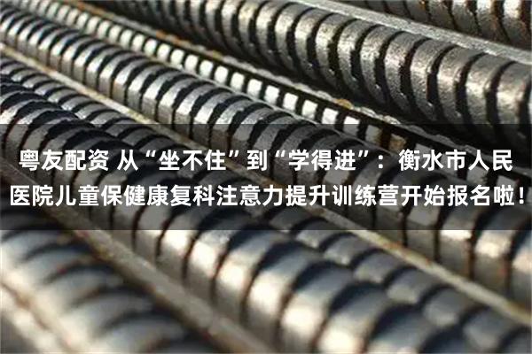 粤友配资 从“坐不住”到“学得进”：衡水市人民医院儿童保健康复科注意力提升训练营开始报名啦！