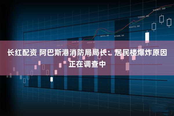 长红配资 阿巴斯港消防局局长：居民楼爆炸原因正在调查中