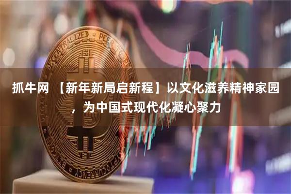 抓牛网 【新年新局启新程】以文化滋养精神家园，为中国式现代化凝心聚力