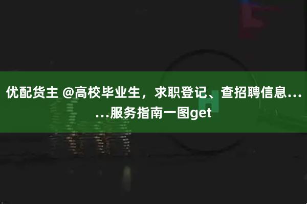 优配货主 @高校毕业生，求职登记、查招聘信息……服务指南一图get