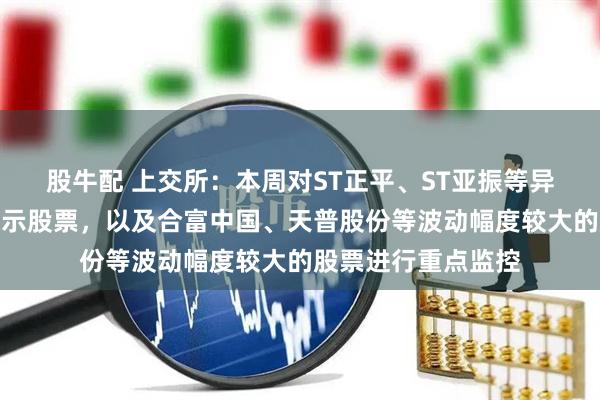 股牛配 上交所：本周对ST正平、ST亚振等异常波动退市风险警示股票，以及合富中国、天普股份等波动幅度较大的股票进行重点监控