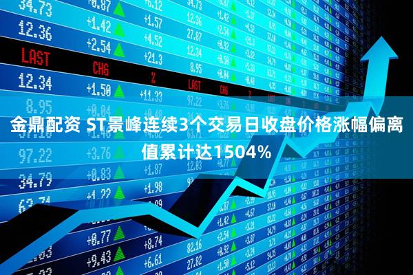 金鼎配资 ST景峰连续3个交易日收盘价格涨幅偏离值累计达1504%