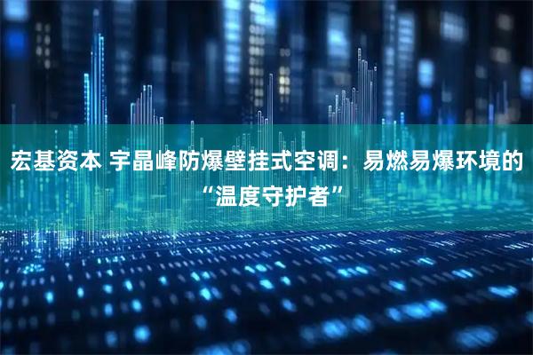 宏基资本 宇晶峰防爆壁挂式空调:易燃易爆环境的 “温度守护者”