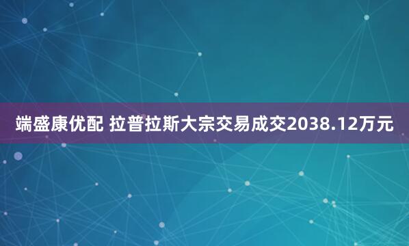 端盛康优配 拉普拉斯大宗交易成交2038.12万元