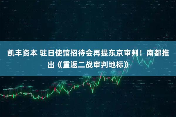 凯丰资本 驻日使馆招待会再提东京审判!南都推出《重返二战审判地标》