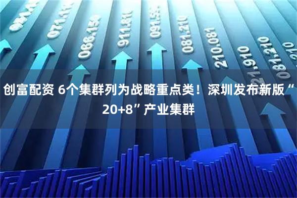 创富配资 6个集群列为战略重点类!深圳发布新版“20+8”产业集群