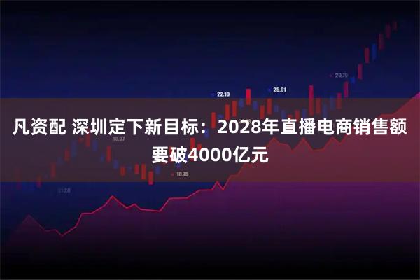 凡资配 深圳定下新目标：2028年直播电商销售额要破4000亿元
